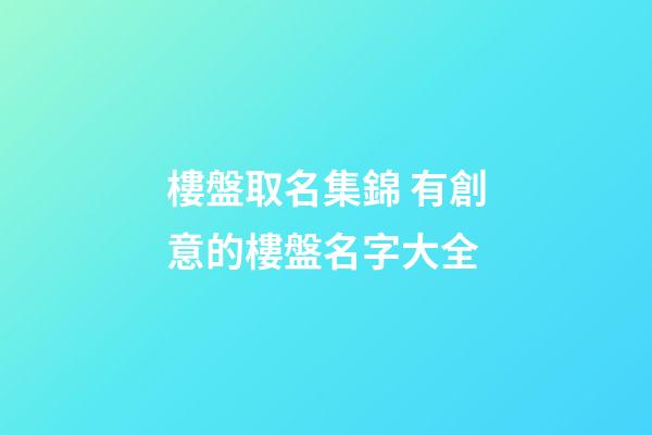 樓盤取名集錦 有創意的樓盤名字大全-第1張-公司起名-玄機派